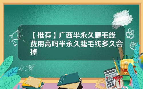 【推荐】广西半永久睫毛线费用高吗半永久睫毛线多久会掉