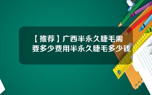 【推荐】广西半永久睫毛需要多少费用半永久睫毛多少钱