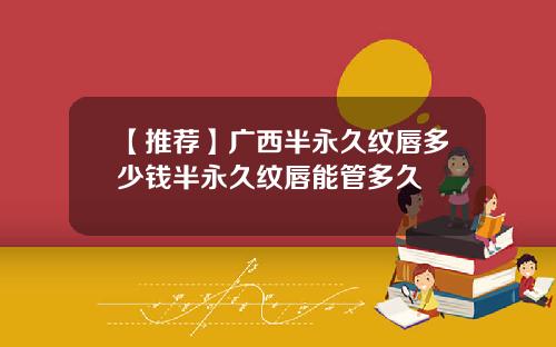 【推荐】广西半永久纹唇多少钱半永久纹唇能管多久