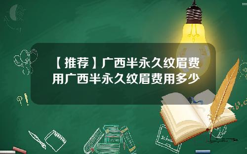 【推荐】广西半永久纹眉费用广西半永久纹眉费用多少