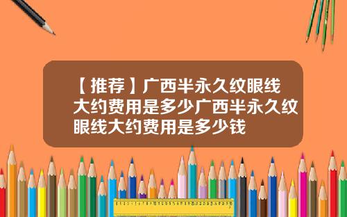 【推荐】广西半永久纹眼线大约费用是多少广西半永久纹眼线大约费用是多少钱