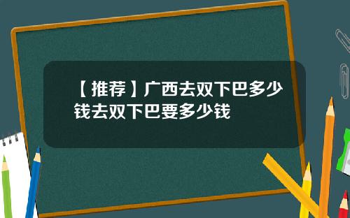 【推荐】广西去双下巴多少钱去双下巴要多少钱