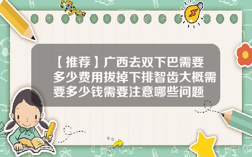 【推荐】广西去双下巴需要多少费用拔掉下排智齿大概需要多少钱需要注意哪些问题