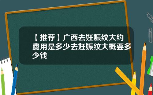 【推荐】广西去妊娠纹大约费用是多少去妊娠纹大概要多少钱
