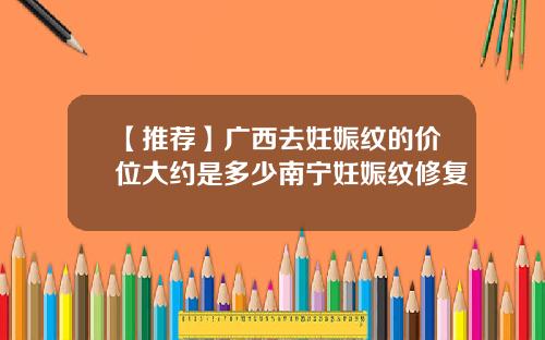 【推荐】广西去妊娠纹的价位大约是多少南宁妊娠纹修复
