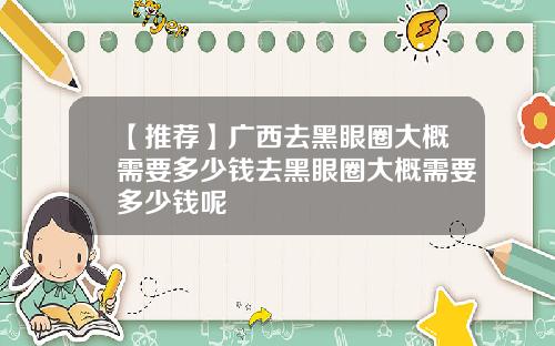 【推荐】广西去黑眼圈大概需要多少钱去黑眼圈大概需要多少钱呢