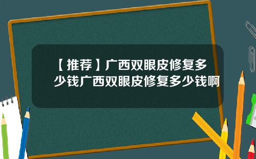 【推荐】广西双眼皮修复多少钱广西双眼皮修复多少钱啊