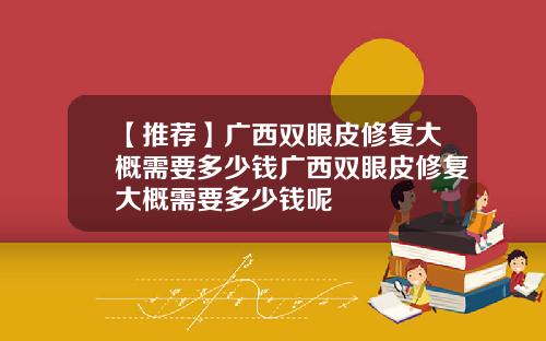 【推荐】广西双眼皮修复大概需要多少钱广西双眼皮修复大概需要多少钱呢