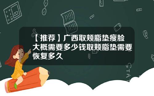 【推荐】广西取颊脂垫瘦脸大概需要多少钱取颊脂垫需要恢复多久