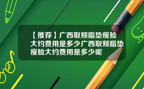 【推荐】广西取颊脂垫瘦脸大约费用是多少广西取颊脂垫瘦脸大约费用是多少呢