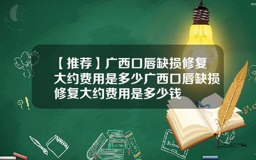 【推荐】广西口唇缺损修复大约费用是多少广西口唇缺损修复大约费用是多少钱