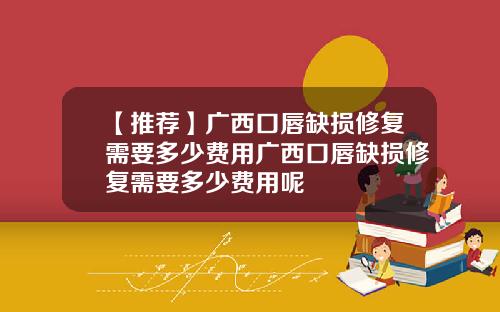【推荐】广西口唇缺损修复需要多少费用广西口唇缺损修复需要多少费用呢