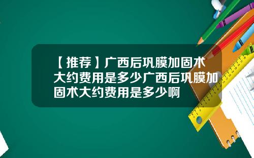【推荐】广西后巩膜加固术大约费用是多少广西后巩膜加固术大约费用是多少啊