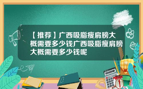 【推荐】广西吸脂瘦肩膀大概需要多少钱广西吸脂瘦肩膀大概需要多少钱呢