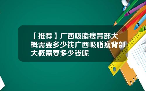 【推荐】广西吸脂瘦背部大概需要多少钱广西吸脂瘦背部大概需要多少钱呢