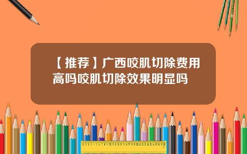 【推荐】广西咬肌切除费用高吗咬肌切除效果明显吗