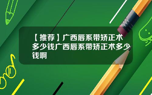 【推荐】广西唇系带矫正术多少钱广西唇系带矫正术多少钱啊