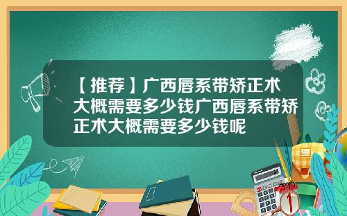 【推荐】广西唇系带矫正术大概需要多少钱广西唇系带矫正术大概需要多少钱呢