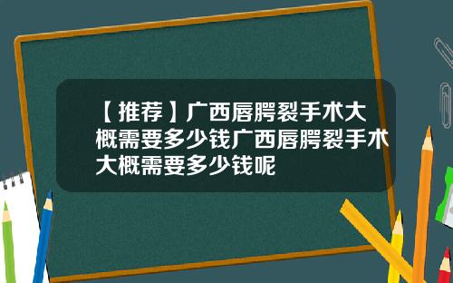 【推荐】广西唇腭裂手术大概需要多少钱广西唇腭裂手术大概需要多少钱呢