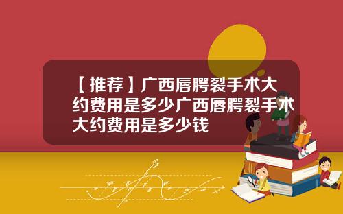 【推荐】广西唇腭裂手术大约费用是多少广西唇腭裂手术大约费用是多少钱
