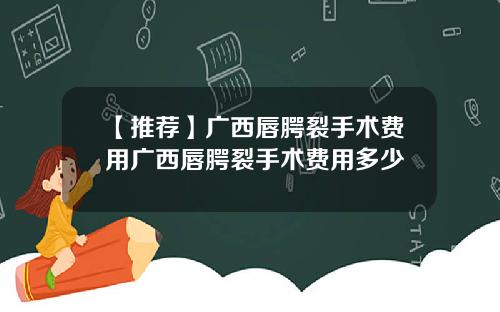 【推荐】广西唇腭裂手术费用广西唇腭裂手术费用多少