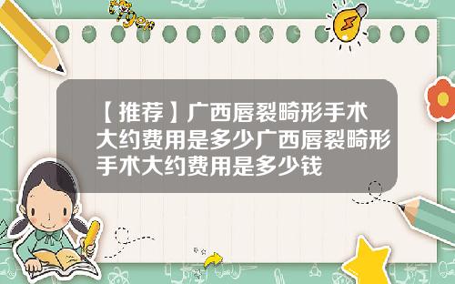 【推荐】广西唇裂畸形手术大约费用是多少广西唇裂畸形手术大约费用是多少钱