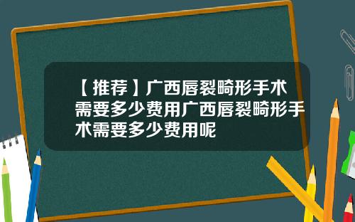 【推荐】广西唇裂畸形手术需要多少费用广西唇裂畸形手术需要多少费用呢