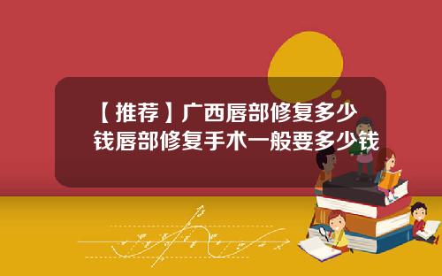 【推荐】广西唇部修复多少钱唇部修复手术一般要多少钱