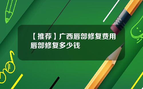 【推荐】广西唇部修复费用唇部修复多少钱