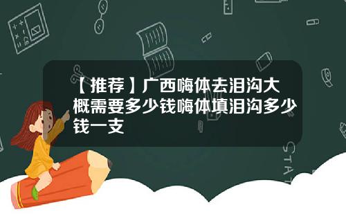 【推荐】广西嗨体去泪沟大概需要多少钱嗨体填泪沟多少钱一支
