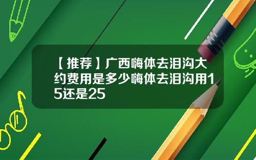 【推荐】广西嗨体去泪沟大约费用是多少嗨体去泪沟用15还是25