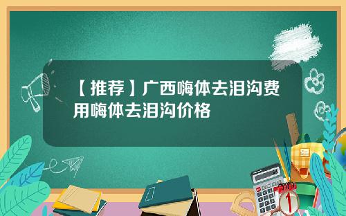 【推荐】广西嗨体去泪沟费用嗨体去泪沟价格