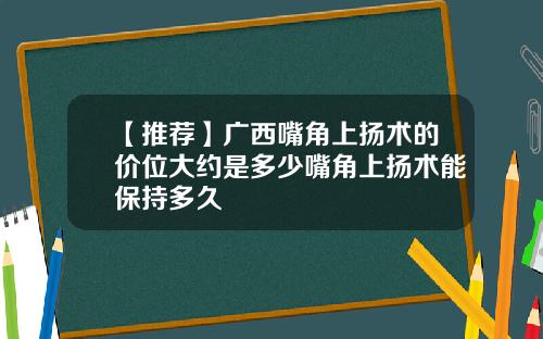 【推荐】广西嘴角上扬术的价位大约是多少嘴角上扬术能保持多久