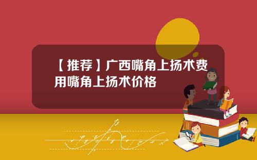 【推荐】广西嘴角上扬术费用嘴角上扬术价格