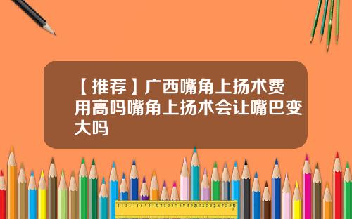 【推荐】广西嘴角上扬术费用高吗嘴角上扬术会让嘴巴变大吗