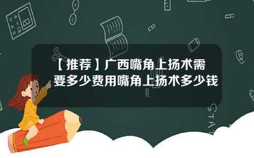 【推荐】广西嘴角上扬术需要多少费用嘴角上扬术多少钱