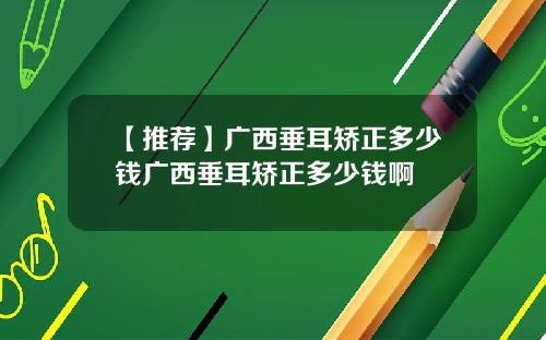 【推荐】广西垂耳矫正多少钱广西垂耳矫正多少钱啊