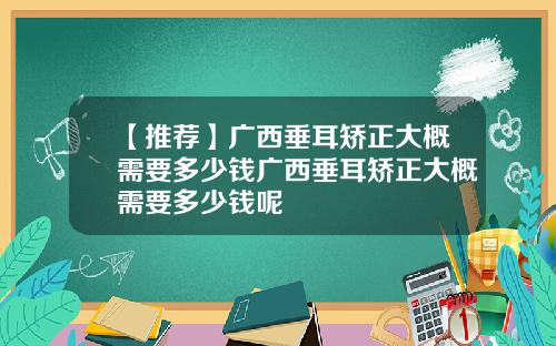【推荐】广西垂耳矫正大概需要多少钱广西垂耳矫正大概需要多少钱呢