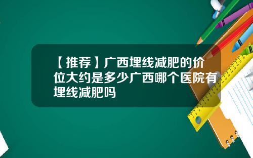 【推荐】广西埋线减肥的价位大约是多少广西哪个医院有埋线减肥吗
