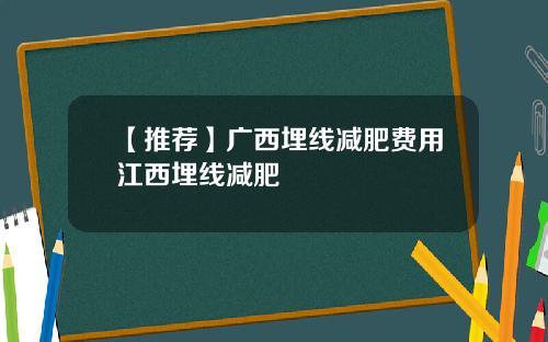 【推荐】广西埋线减肥费用江西埋线减肥