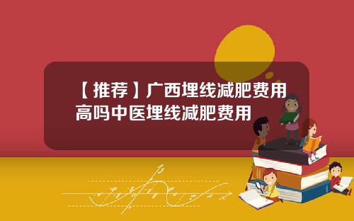 【推荐】广西埋线减肥费用高吗中医埋线减肥费用