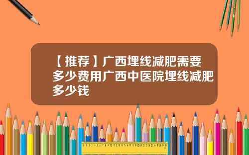 【推荐】广西埋线减肥需要多少费用广西中医院埋线减肥多少钱