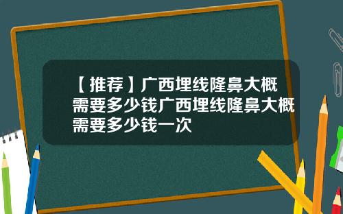 【推荐】广西埋线隆鼻大概需要多少钱广西埋线隆鼻大概需要多少钱一次