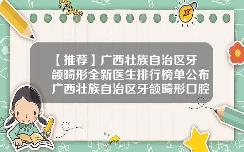 【推荐】广西壮族自治区牙颌畸形全新医生排行榜单公布广西壮族自治区牙颌畸形口腔医生