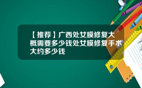 【推荐】广西处女膜修复大概需要多少钱处女膜修复手术大约多少钱