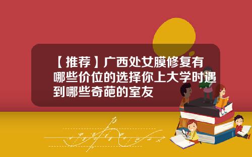【推荐】广西处女膜修复有哪些价位的选择你上大学时遇到哪些奇葩的室友