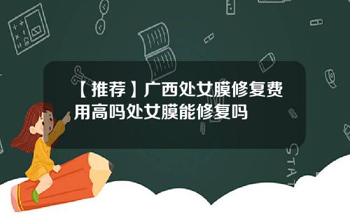 【推荐】广西处女膜修复费用高吗处女膜能修复吗