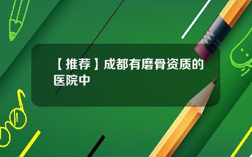 【推荐】成都有磨骨资质的医院中