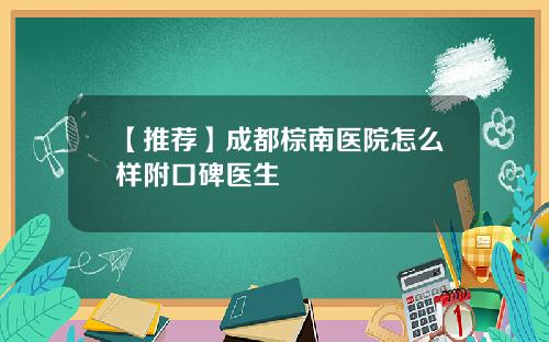 【推荐】成都棕南医院怎么样附口碑医生