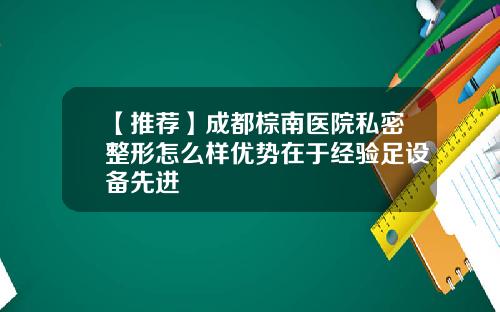 【推荐】成都棕南医院私密整形怎么样优势在于经验足设备先进